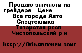 Продаю запчасти на грейдера › Цена ­ 10 000 - Все города Авто » Спецтехника   . Татарстан респ.,Чистопольский р-н